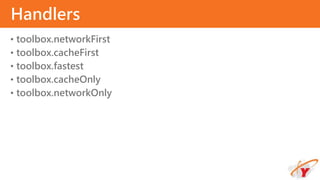 • toolbox.networkFirst
• toolbox.cacheFirst
• toolbox.fastest
• toolbox.cacheOnly
• toolbox.networkOnly
Handlers
 