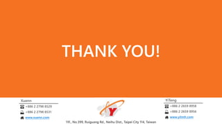 11F., No.399, Ruiguang Rd., Neihu Dist., Taipei City 114, Taiwan
THANK YOU!
Xuenn
+886 2 2798 8529
+886 2 2798 8531
www.xuenn.com
YiTeng
+886 2 2659 8958
+886 2 2659 8956
www.yitmh.com
 