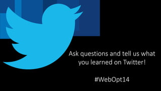 Ask questions and tell us what
you learned on Twitter!
#WebOpt14
 