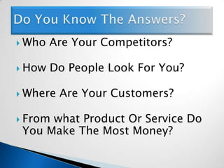 Who Are Your Competitors?How Do People Look For You?Where Are Your Customers?From what Product Or Service Do You Make The Most Money?Do You Know The Answers?
