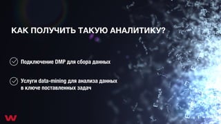 КАК ПОЛУЧИТЬ ТАКУЮ АНАЛИТИКУ?
Подключение DMP для сбора данных
Услуги data-mining для анализа данных
в ключе поставленных задач
 