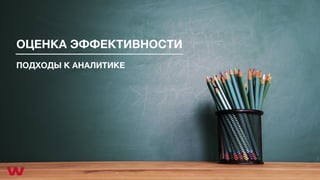 ОЦЕНКА ЭФФЕКТИВНОСТИ
ПОДХОДЫ К АНАЛИТИКЕ
 