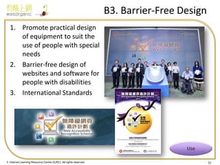 © Internet Learning Resource Centre (ILRC). All rights reserved. 
B3. Barrier-Free Design 
1.Promote practical design of equipment to suit the use of people with special needs 
2.Barrier-free design of websites and software for people with disabilities 
3.International Standards 
33  