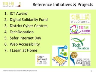 © Internet Learning Resource Centre (ILRC). All rights reserved. 
Reference Initiatives & Projects 
1.ICT Award 
2.Digital Solidarity Fund 
3.District Cyber Centres 
4.TechDonation 
5.Safer Internet Day 
6.Web Accessibility 
7.I Learn at Home 
35  