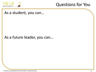 © Internet Learning Resource Centre (ILRC). All rights reserved. 
Questions for You 
As a student, you can… 
As a future leader, you can… 
51  