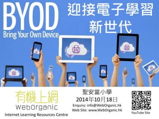 迎接電子學習 
1 
新世代 
YouTube Site 
聖安當小學 
2014年10月18日 
Enquiry: info@WebOrganic.hk 
Web Site: www.WebOrganic.hk 
Internet Learning Resources Centre 
 