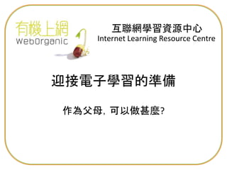 Internet Learning Resource Centre
互聯網學習資源中心
作為父母，可以做甚麼?
迎接電子學習的準備
 