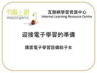 Internet Learning Resource Centre
互聯網學習資源中心
購置電子學習設備給子女
迎接電子學習的準備
 