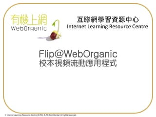 © Internet Learning Resource Centre (ILRC). ILRC Confidential. All rights reserved.
Internet Learning Resource Centre
互聯網學習資源中心
Flip@WebOrganic
 