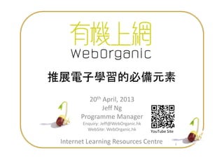 推展電子學習的必備元素
1
推展電子學習的必備元素
20th April, 2013
Jeff Ng
Programme Manager
Enquiry: Jeff@WebOrganic.hk
WebSite: WebOrganic.hk YouTube Site
Internet Learning Resources Centre
 