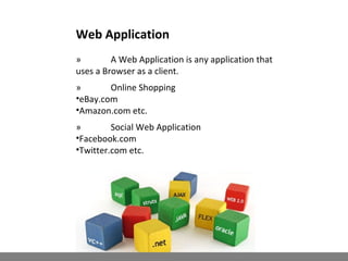 Web Application
» A Web Application is any application that
uses a Browser as a client.
» Online Shopping
•eBay.com
•Amazon.com etc.
» Social Web Application
•Facebook.com
•Twitter.com etc.
 