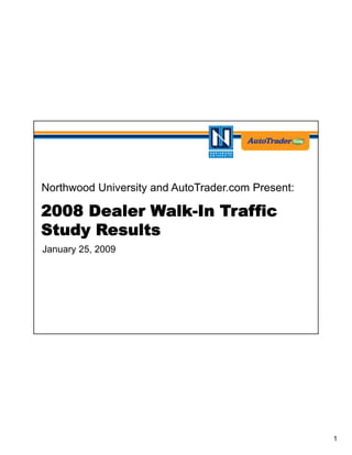 Objectives




 Northwood University and AutoTrader.com Present:

 2008 Dealer Walk-In Traffic
 Study Results
 January 25, 2009




                                                    1
 