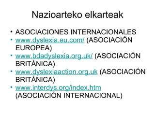 Nazioarteko elkarteak ASOCIACIONES INTERNACIONALES www.dyslexia.eu.com/  (ASOCIACIÓN EUROPEA) www.bdadyslexia.org.uk/  (ASOCIACIÓN BRITÁNICA) www.dyslexiaaction.org.uk  (ASOCIACIÓN BRITÁNICA) www.interdys.org/index.htm  (ASOCIACIÓN INTERNACIONAL) 