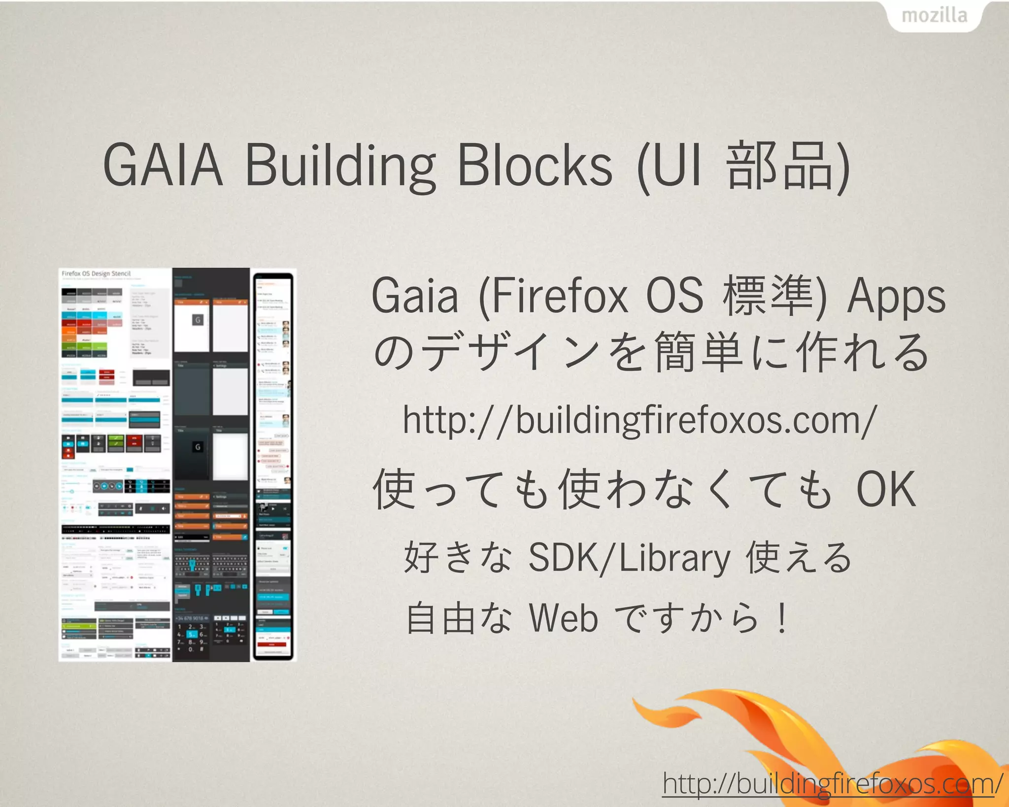GAIA Building Blocks (UI 部品)
Gaia (Firefox OS 標準) Apps
のデザインを簡単に作れる
http://buildingﬁrefoxos.com/
使っても使わなくても OK
好きな SDK/Library 使える
自由な Web ですから！
http://buildingfirefoxos.com/
 