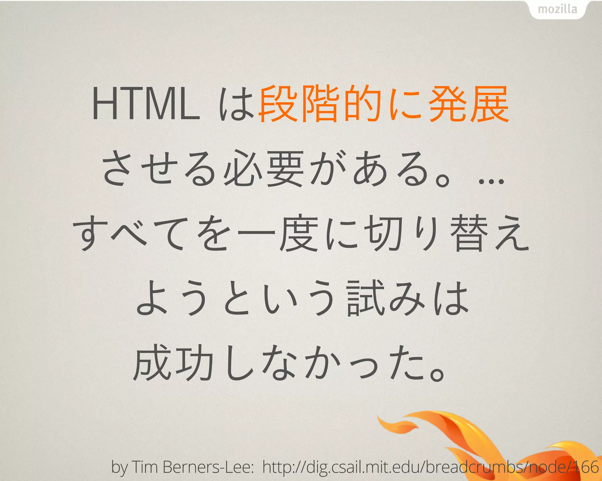 HTML は段階的に発展
させる必要がある。...
すべてを一度に切り替え
ようという試みは
成功しなかった。
by Tim Berners-Lee: http://dig.csail.mit.edu/breadcrumbs/node/166
 
