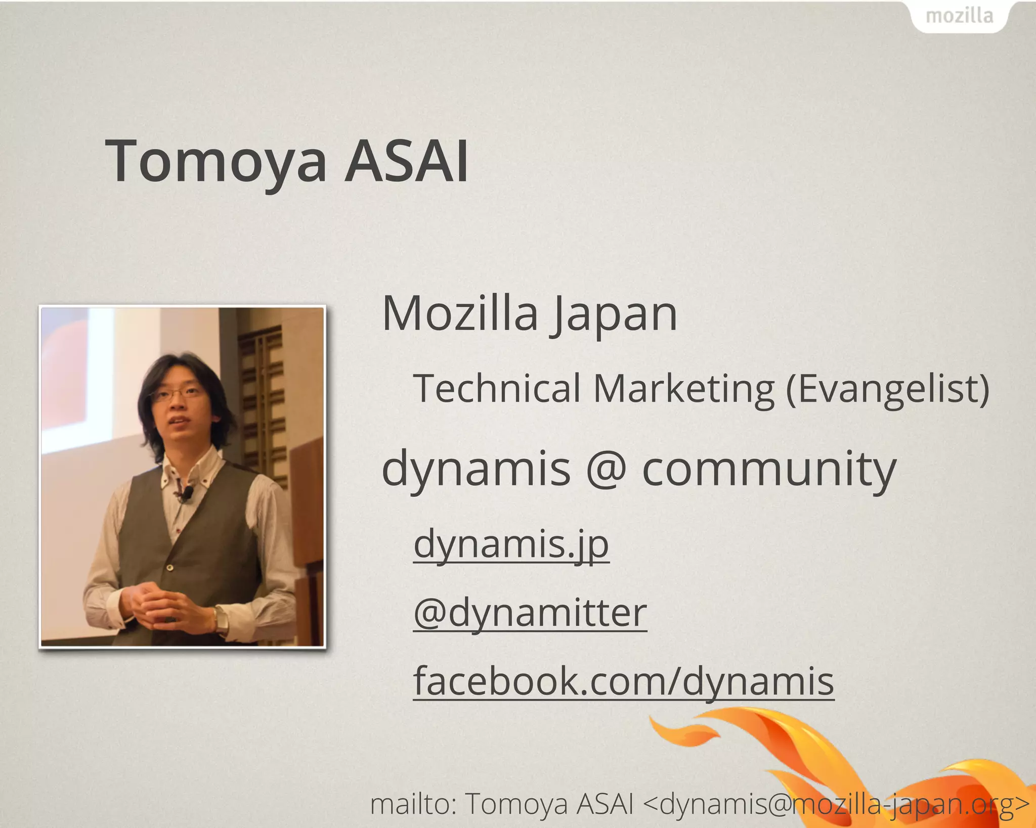 Tomoya ASAI
Mozilla Japan
Technical Marketing (Evangelist)
dynamis @ community
dynamis.jp
@dynamitter
facebook.com/dynamis
mailto: Tomoya ASAI <dynamis mozilla-japan.org>@
 