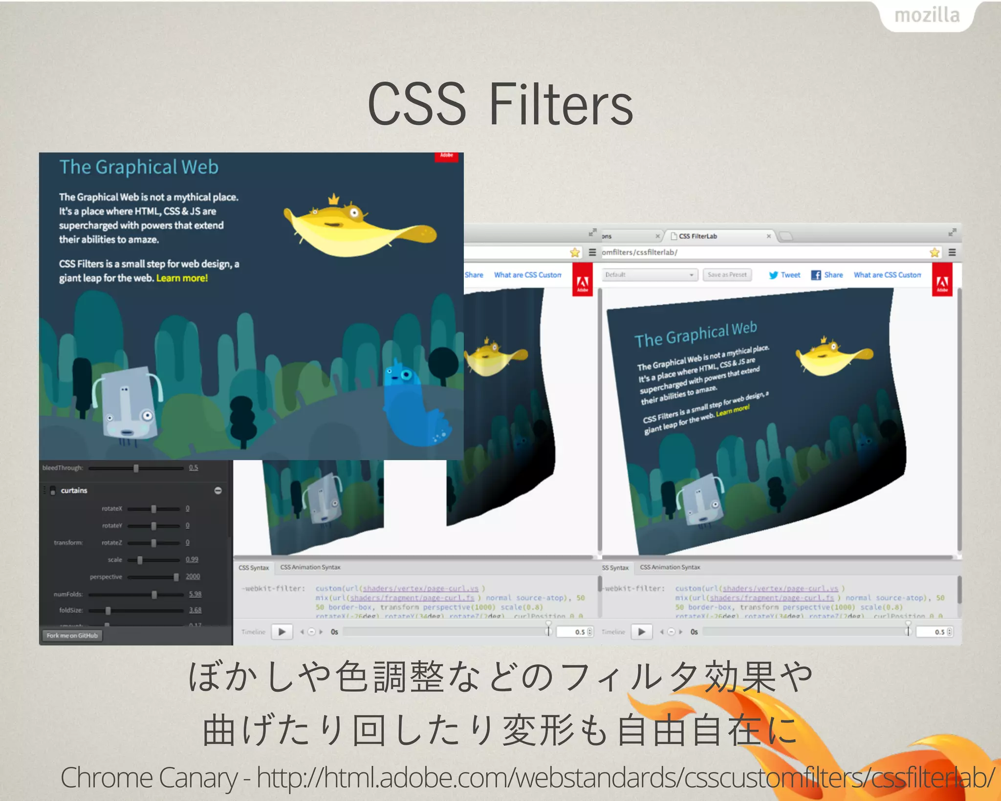 CSS Filters
ぼかしや色調整などのフィルタ効果や
曲げたり回したり変形も自由自在に
Chrome Canary -http://html.adobe.com/webstandards/csscustomfilters/cssfilterlab/
 