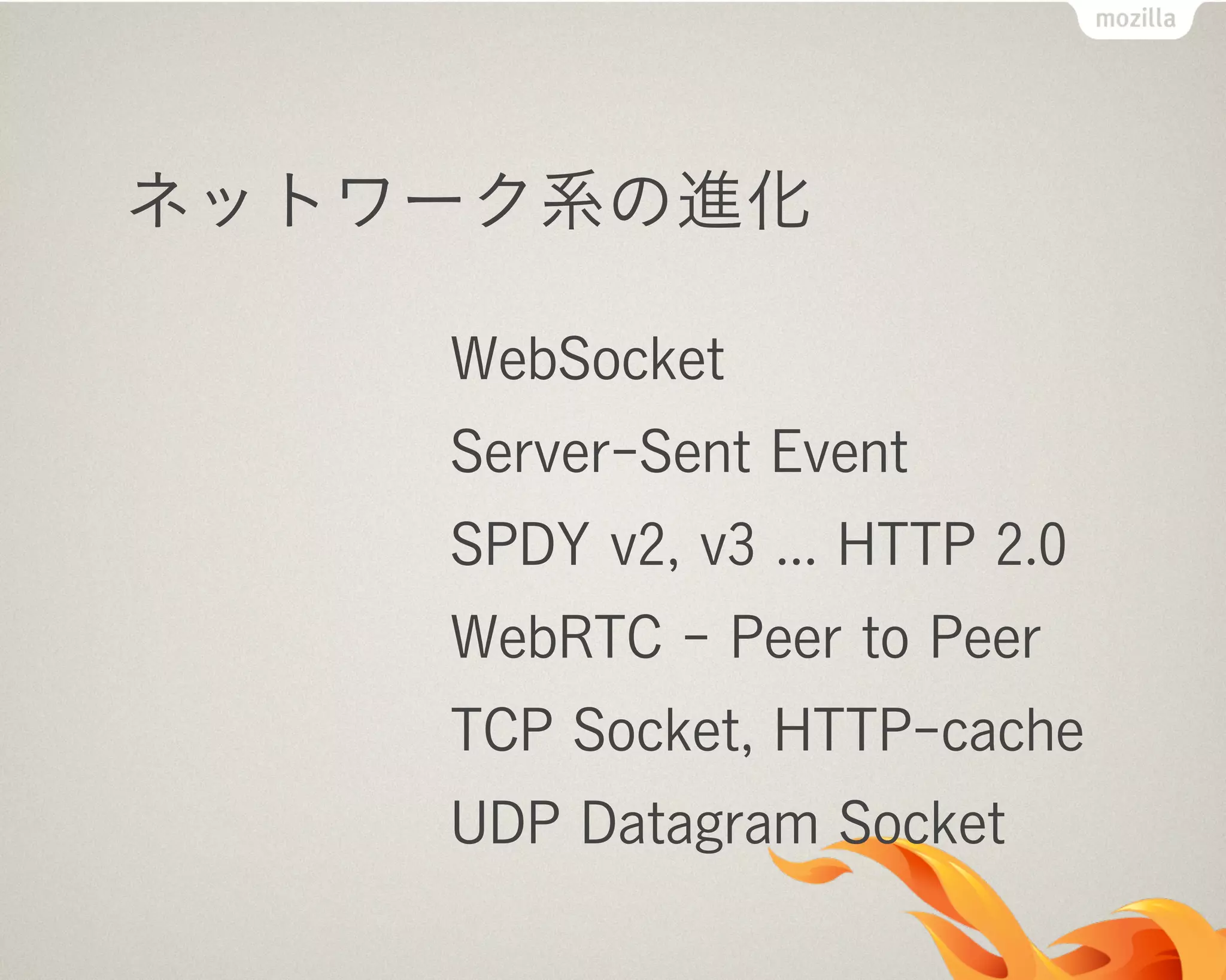 ネットワーク系の進化
WebSocket
Server-Sent Event
SPDY v2, v3 ... HTTP 2.0
WebRTC - Peer to Peer
TCP Socket, HTTP-cache
UDP Datagram Socket
 