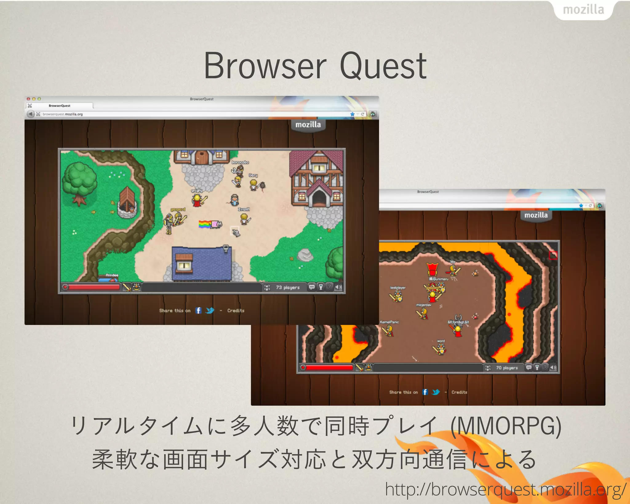 Browser Quest
リアルタイムに多人数で同時プレイ (MMORPG)
柔軟な画面サイズ対応と双方向通信による
http://browserquest.mozilla.org/
 