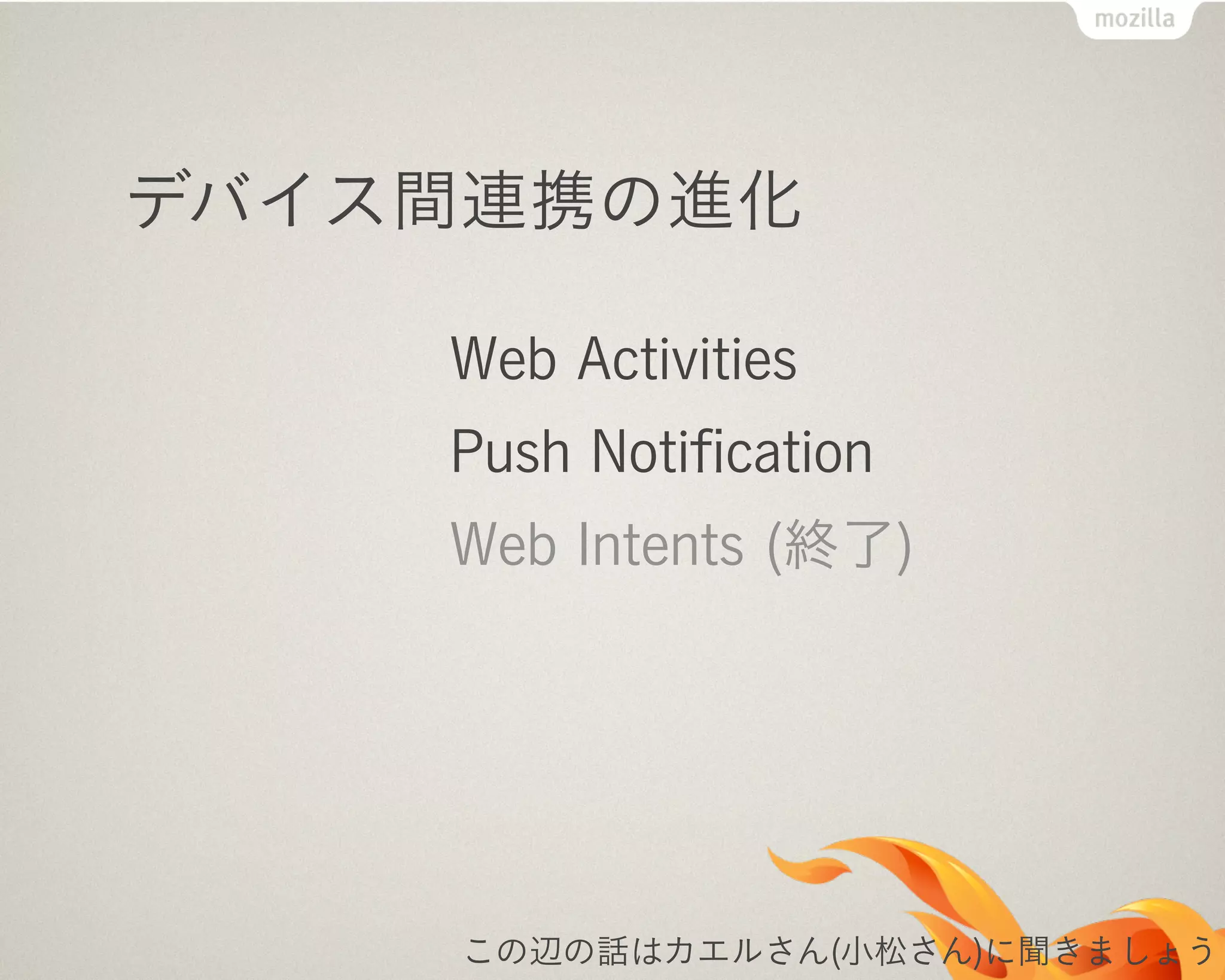 デバイス間連携の進化
Web Activities
Push Notiﬁcation
Web Intents (終了)
この辺の話はカエルさん(小松さん)に聞きましょう
 