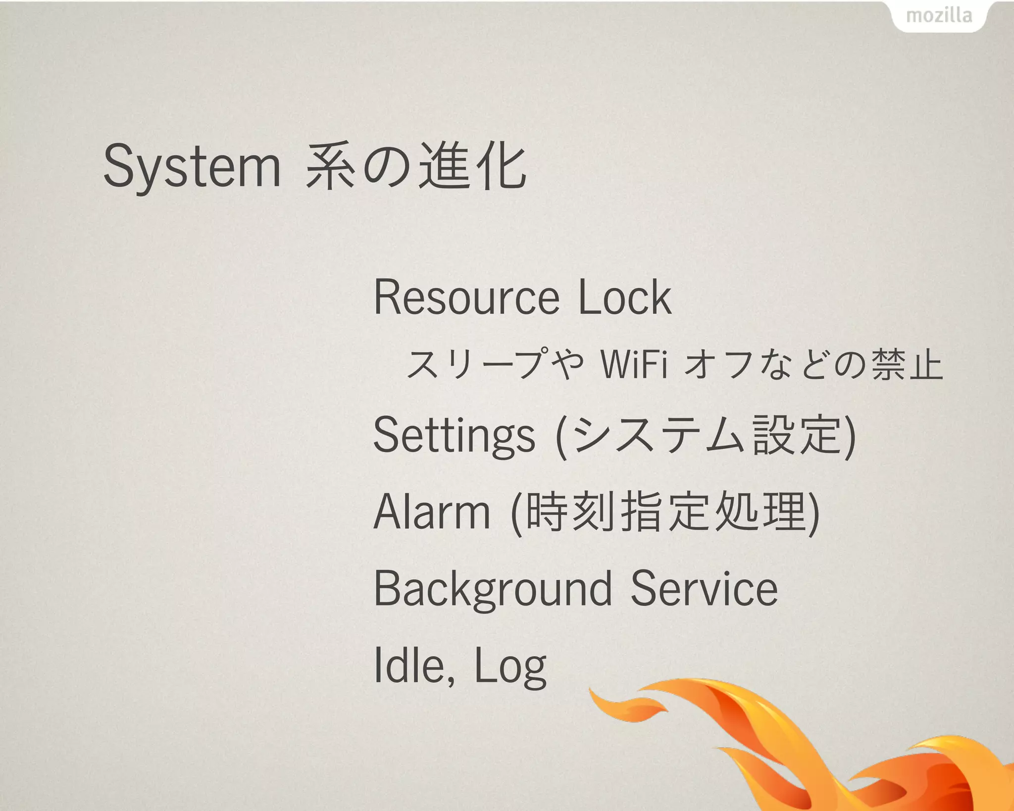 System 系の進化
Resource Lock
スリープや WiFi オフなどの禁止
Settings (システム設定)
Alarm (時刻指定処理)
Background Service
Idle, Log
 