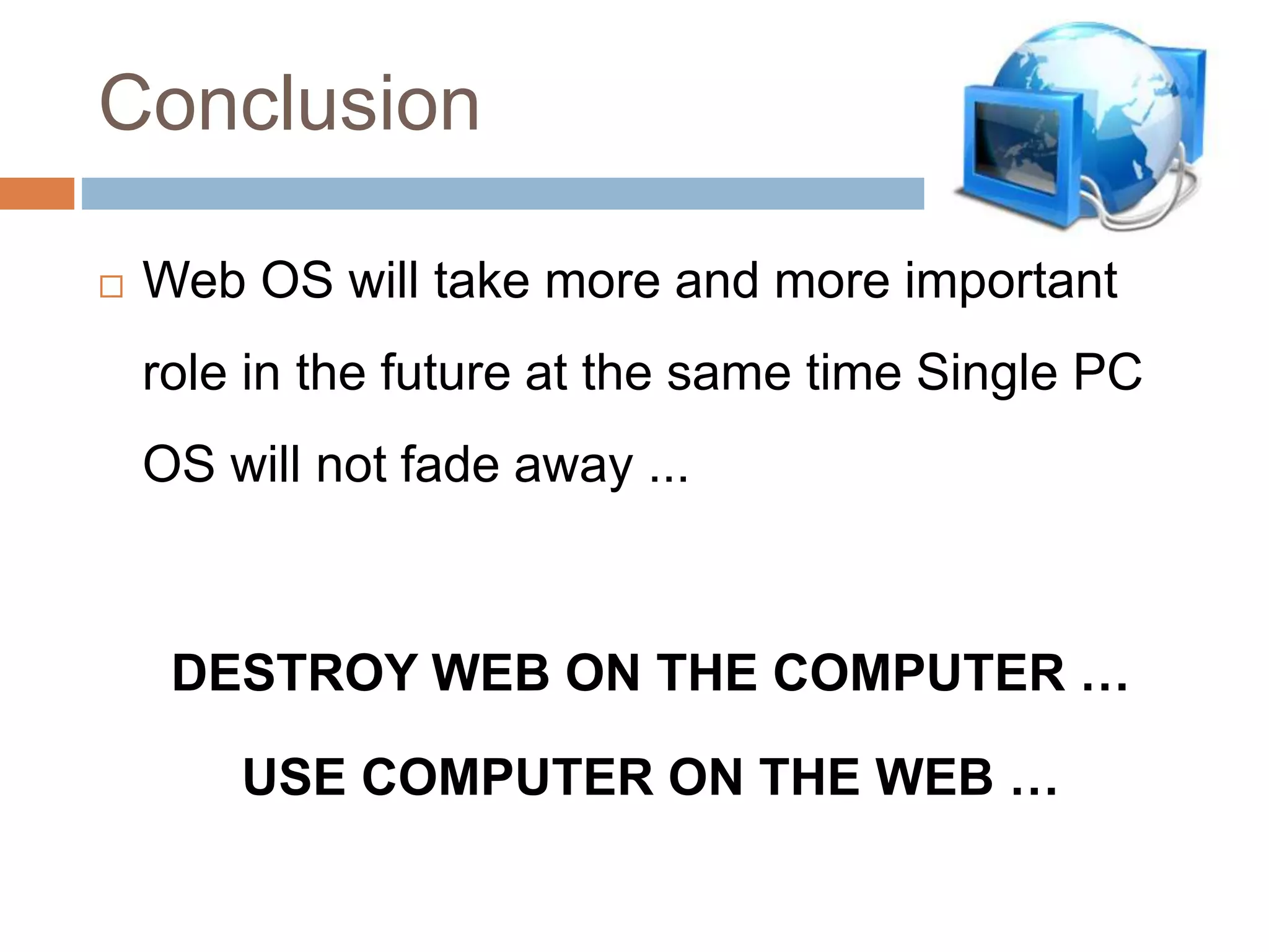 Conclusion
 Web OS will take more and more important
role in the future at the same time Single PC
OS will not fade away ...
DESTROY WEB ON THE COMPUTER …
USE COMPUTER ON THE WEB …
 