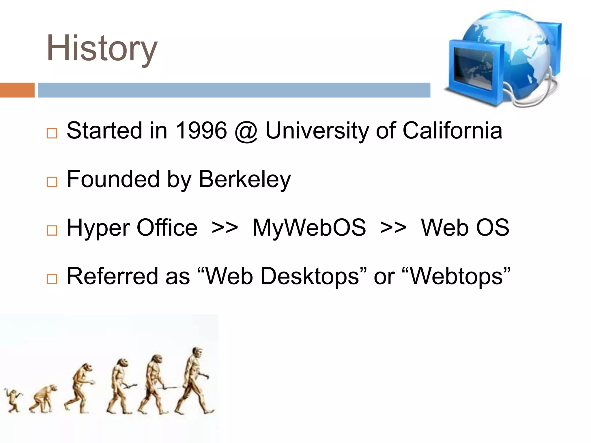 History
 Started in 1996 @ University of California
 Founded by Berkeley
 Hyper Office >> MyWebOS >> Web OS
 Referred as “Web Desktops” or “Webtops”
 