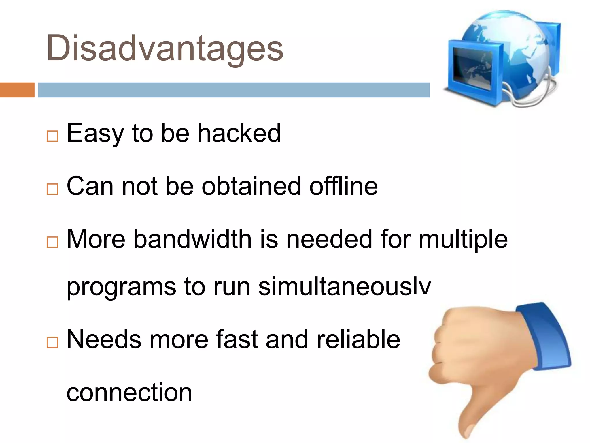 Disadvantages
 Easy to be hacked
 Can not be obtained offline
 More bandwidth is needed for multiple
programs to run simultaneously
 Needs more fast and reliable
connection
 