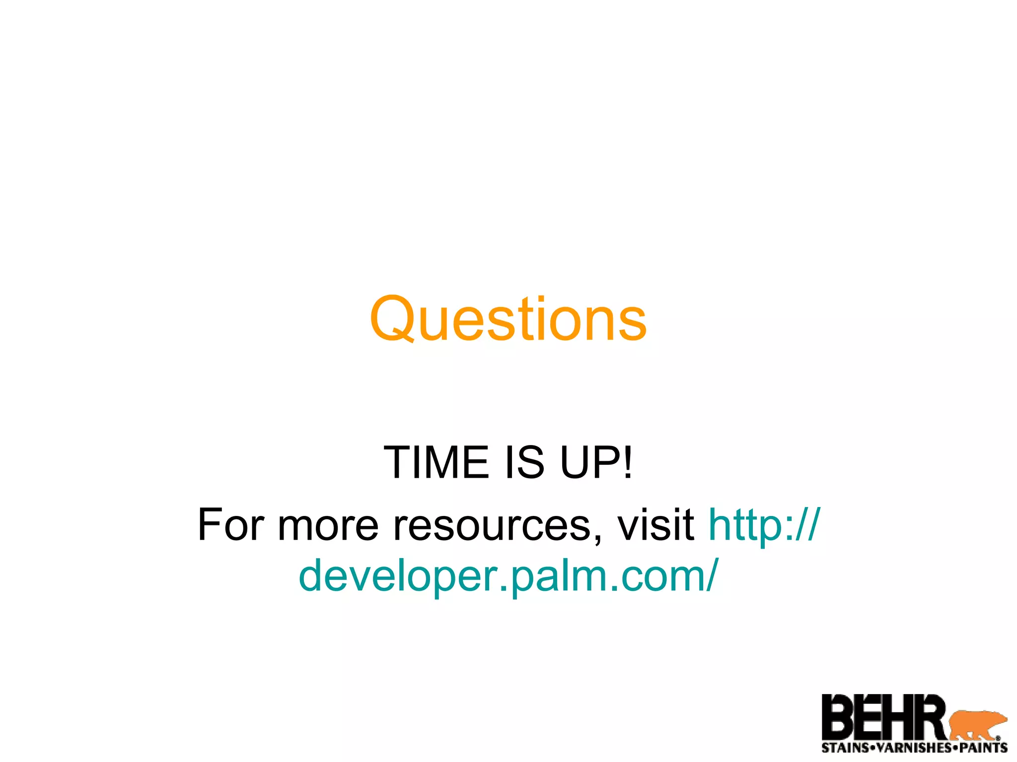 Questions TIME IS UP! For more resources, visit  http:// developer.palm.com / 