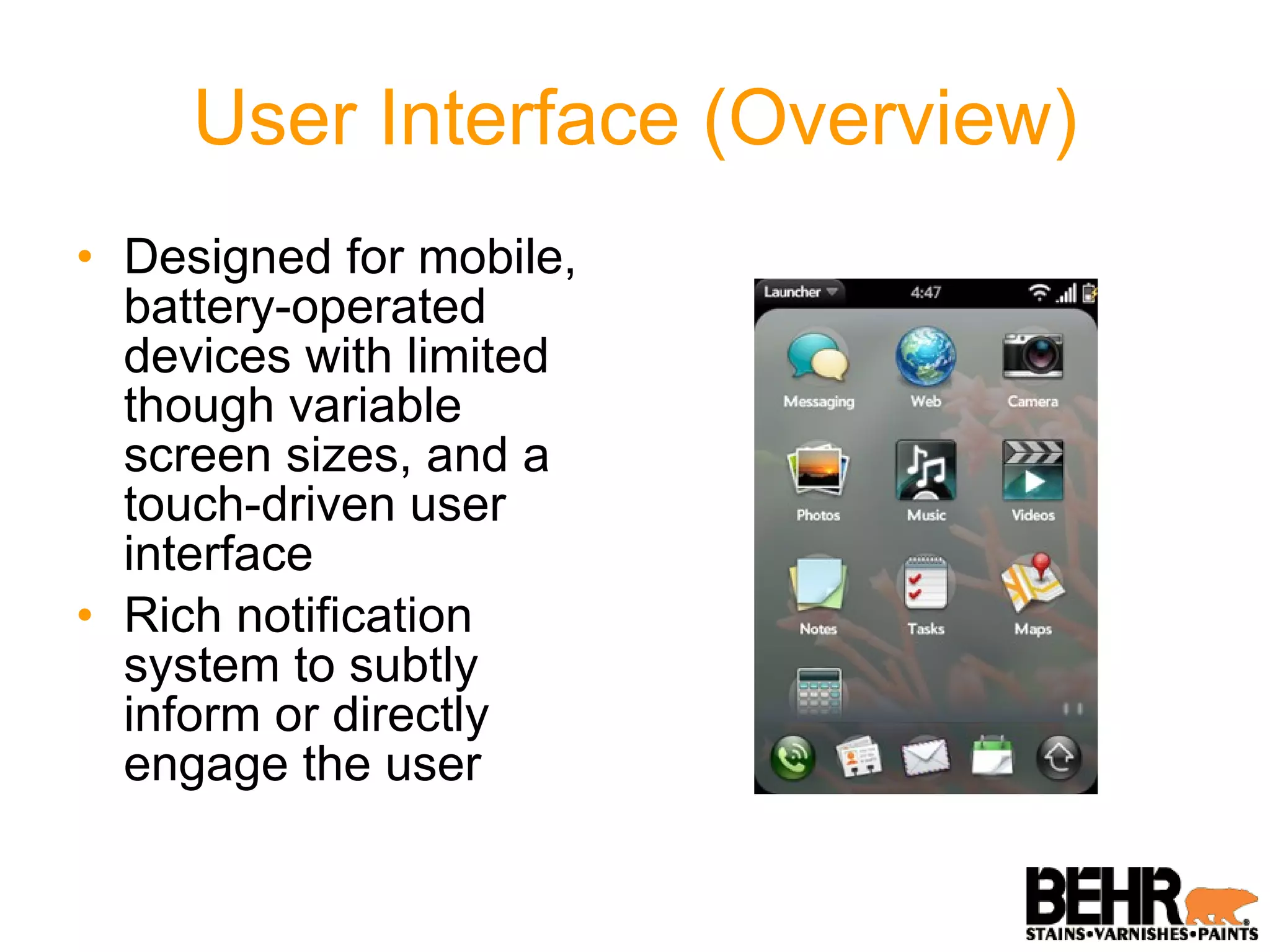 User Interface (Overview) Designed for mobile, battery-operated devices with limited though variable screen sizes, and a touch-driven user interface Rich notification system to subtly inform or directly engage the user 