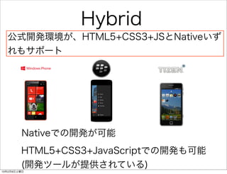 Hybrid
  公式開発環境が、HTML5+CSS3+JSとNativeいず
  れもサポート




         Nativeでの開発が可能
        HTML5+CSS3+JavaScriptでの開発も可能
        (開発ツールが提供されている)
13年2月9日土曜日
 