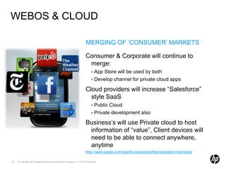 Merging of ‘consumer’ marketsWebos & CloudConsumer & Corporate will continue to merge:App Store will be used by bothDevelop channel for private cloud appsCloud providers will increase “Salesforce” style SaaSPublic CloudPrivate development alsoBusiness’s will use Private cloud to host information of “value”, Client devices will need to be able to connect anywhere, anytimehttp://www.apple.com/ipad/business/profiles/standard-chartered/