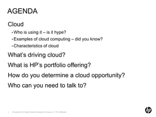 AgendaCloudWho is using it – is it hype?Examples of cloud computing – did you know?Characteristics of cloudWhat’s driving cloud?What is HP’s portfolio offering?How do you determine a cloud opportunity?Who can you need to talk to?