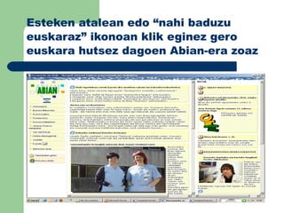 Esteken atalean edo “nahi baduzu euskaraz” ikonoan klik eginez gero euskara hutsez dagoen Abian-era zoaz 
