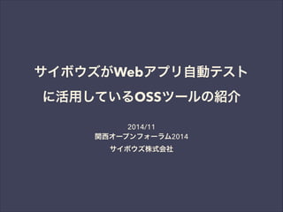 サイボウズがWebアプリ自動テスト 
に活用しているOSSツールの紹介 
2014/11 
関西オープンフォーラム2014 
サイボウズ株式会社 
 