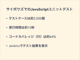 サイボウズでのJavaScriptユニットテスト 
• テストケースは約2,500個 
• 実行時間は約10秒 
• コードカバレッジ（行）は約64% 
• Jenkinsでテスト結果を表示 
 