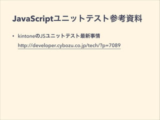 JavaScriptユニットテスト参考資料 
• kintoneのJSユニットテスト最新事情 
http://developer.cybozu.co.jp/tech/?p=7089 
 