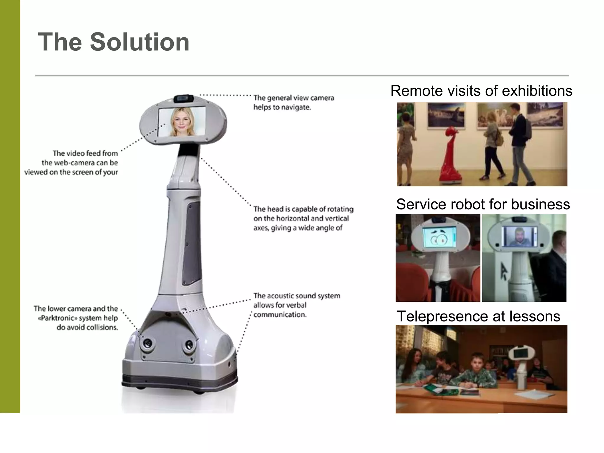 The Solution
Remote visits of exhibitions
Service robot for business
Telepresence at lessons
 