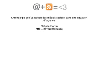 Chronologie de l’utilisation des médias sociaux dans une situation
                              d’urgence

                         Philippe Martin
                     http://nayezpaspeur.ca
 