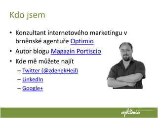 Kdo jsem
• Konzultant internetového marketingu v
  brněnské agentuře Optimio
• Autor blogu Magazín Portiscio
• Kde mě může...