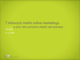7 klíčových metrik online marketingu  a proč vám pomohou zlepšit váš business  Jiří Malý 5 .  5 . 2008 