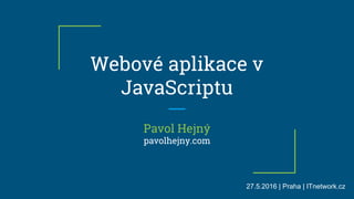 Pavol Hejný
pavolhejny.com
Webové aplikace v
JavaScriptu
27.5.2016 | Praha | ITnetwork.cz
 