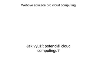Webové aplikace pro cloud computing




   Jak využít potenciál cloud
         computingu?
 