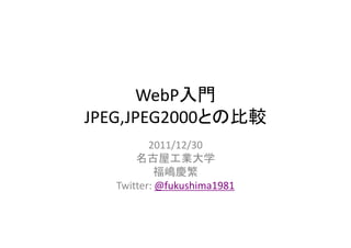 WebP入門
               比較
JPEG,JPEG2000との比較
    ,
         2011/12/30
      名古屋工業大学
          福嶋慶繁
  Twitter: @fukushima1981
 