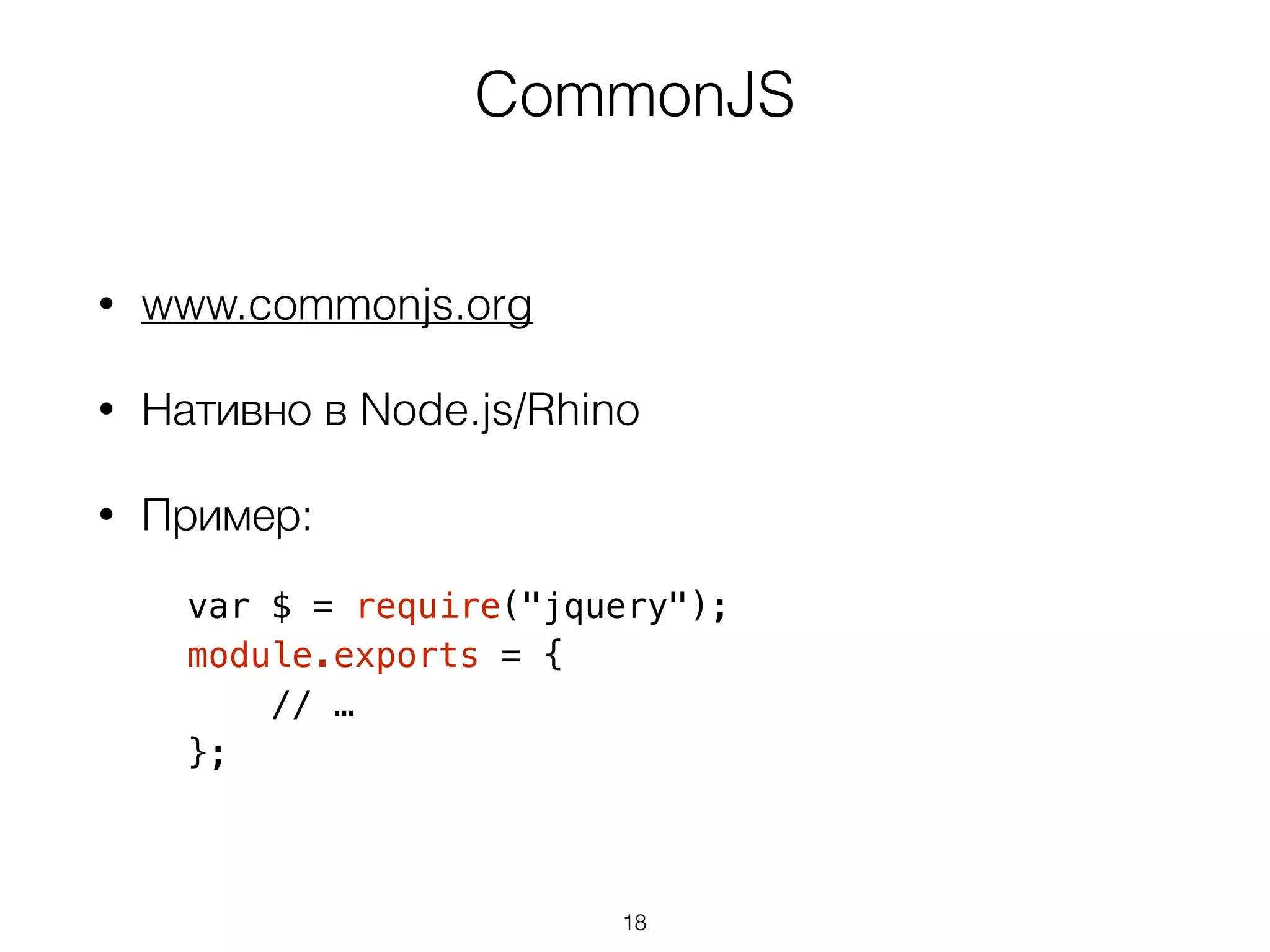 CommonJS 
• www.commonjs.org 
• Нативно в Node.js/Rhino 
• Пример: 
var $ = require("jquery"); 
module.exports = { 
// … 
}; 
18 
 