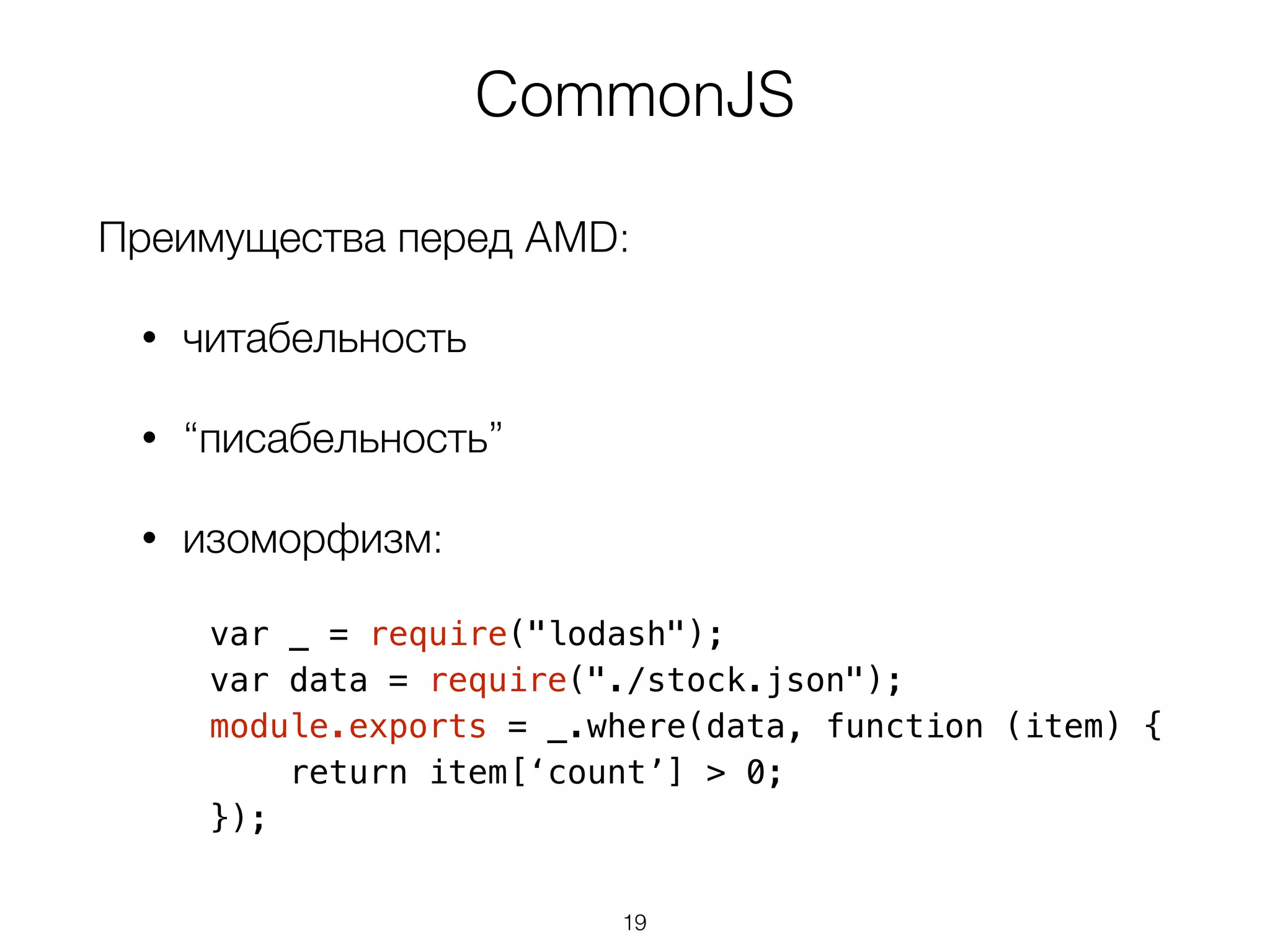 CommonJS 
Преимущества перед AMD: 
• читабельность 
• “писабельность” 
• изоморфизм: 
var _ = require("lodash"); 
var data = require("./stock.json"); 
module.exports = _.where(data, function (item) { 
return item[‘count’] > 0; 
}); 
19 
 