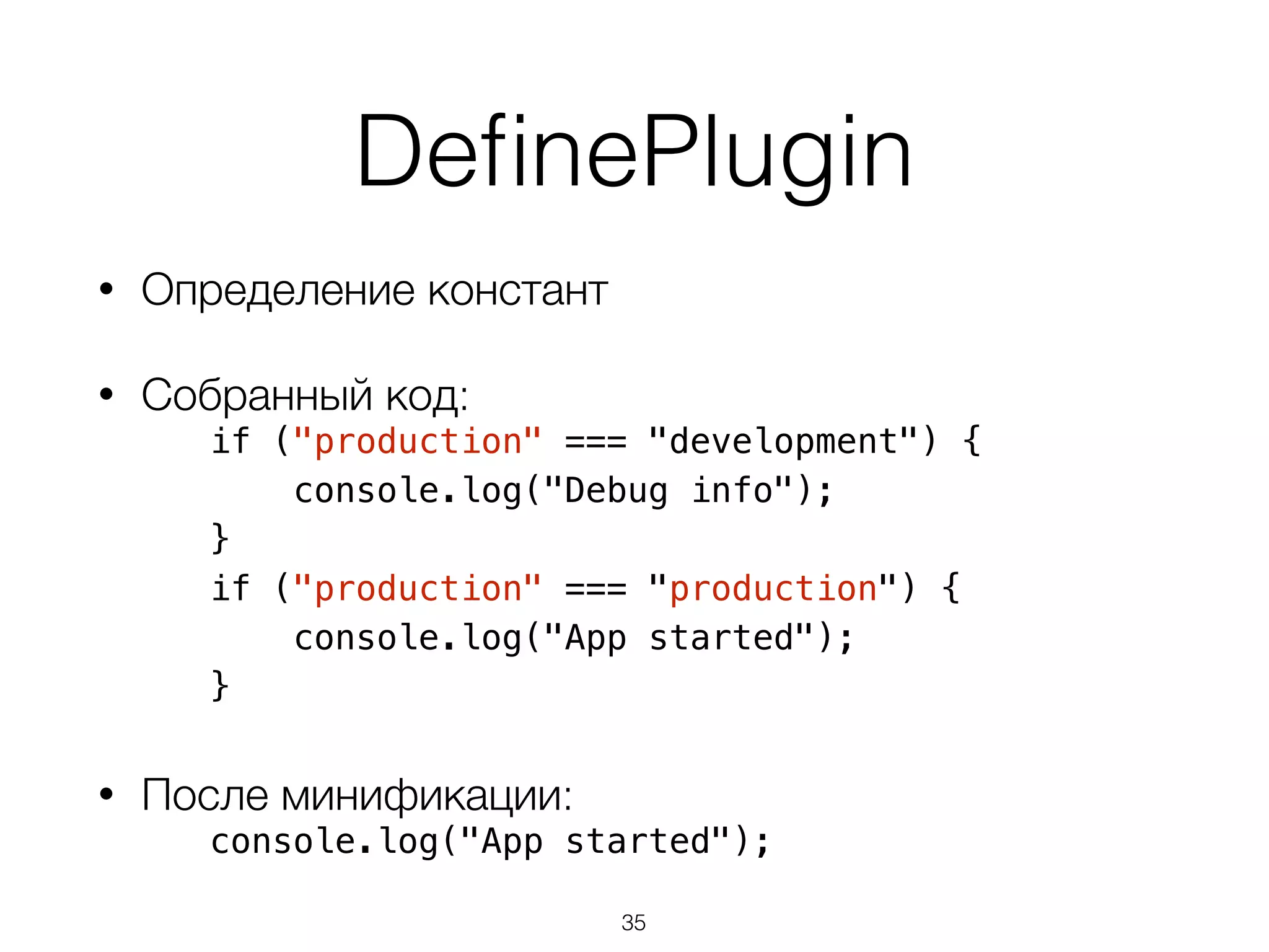 DefinePlugin 
• Определение констант 
• Собранный код: 
if ("production" === "development") { 
console.log("Debug info"); 
} 
if ("production" === "production") { 
console.log("App started"); 
} 
• После минификации: 
console.log("App started"); 
35 
 