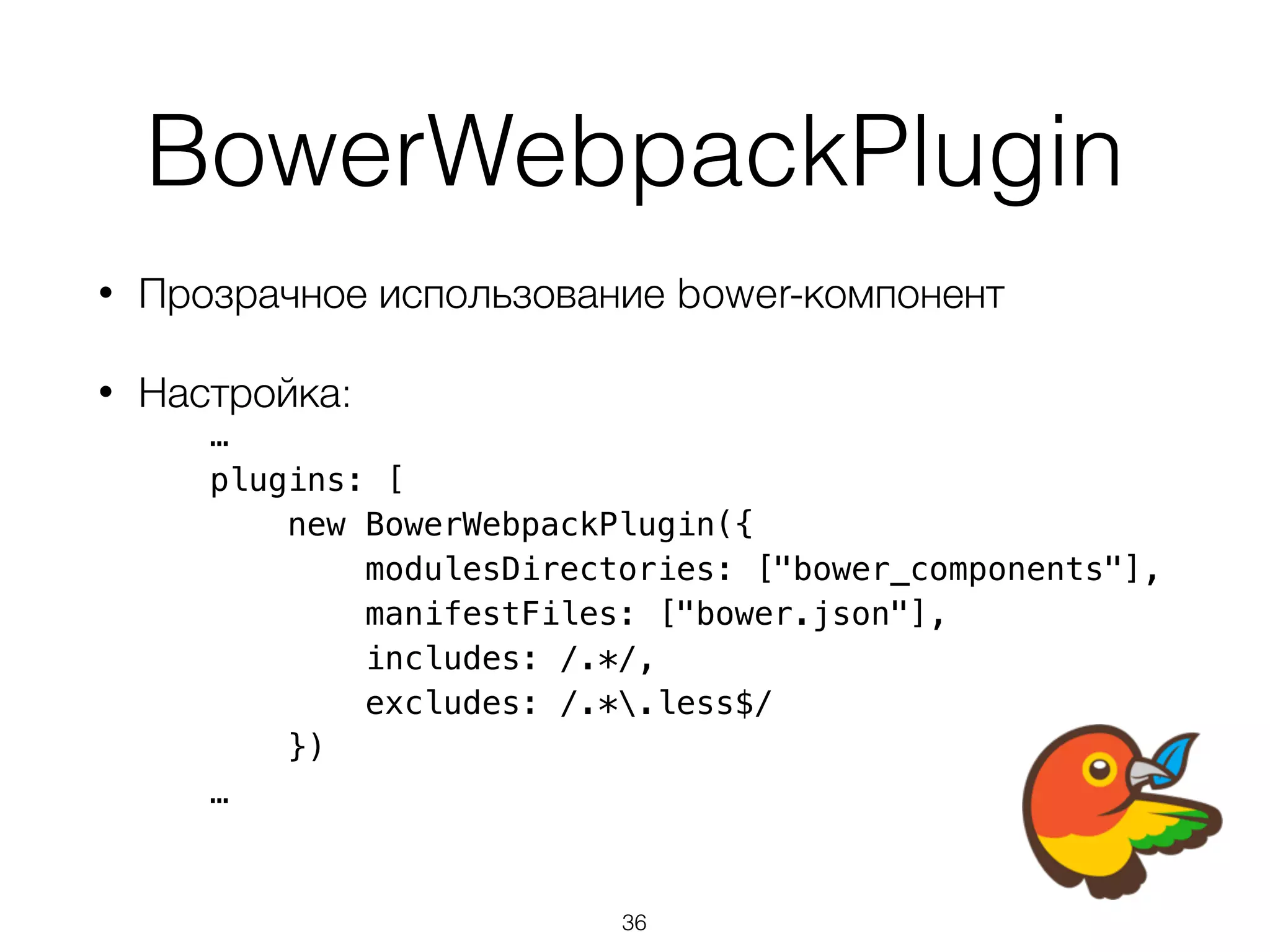 BowerWebpackPlugin 
• Прозрачное использование bower-компонент 
• Настройка: 
… 
plugins: [ 
new BowerWebpackPlugin({ 
modulesDirectories: ["bower_components"], 
manifestFiles: ["bower.json"], 
includes: /.*/, 
excludes: /.*.less$/ 
}) 
… 
36 
 