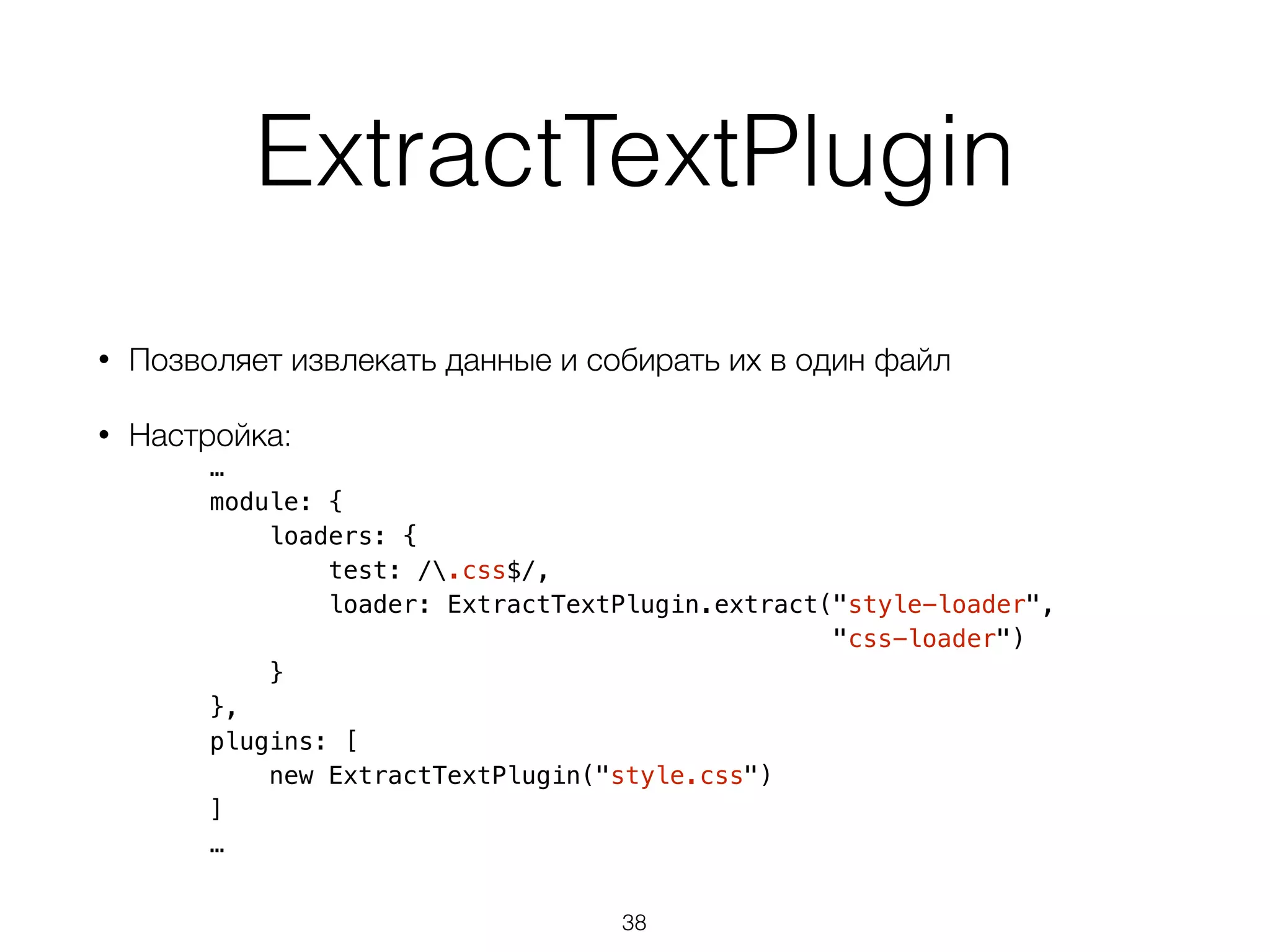 ExtractTextPlugin 
• Позволяет извлекать данные и собирать их в один файл 
• Настройка: 
… 
module: { 
loaders: { 
test: /.css$/, 
loader: ExtractTextPlugin.extract("style-loader", 
"css-loader") 
} 
}, 
plugins: [ 
new ExtractTextPlugin("style.css") 
] 
… 
38 
 