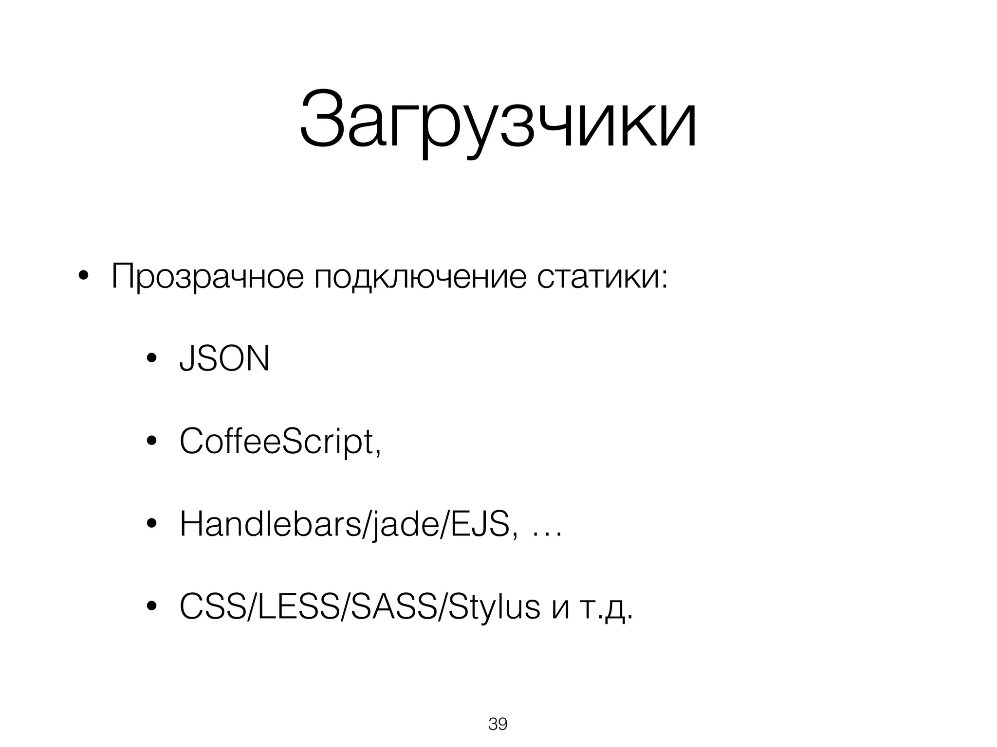 Загрузчики 
• Прозрачное подключение статики: 
• JSON 
• CoffeeScript, 
• Handlebars/jade/EJS, … 
• CSS/LESS/SASS/Stylus и т.д. 
39 
 